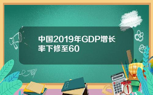 中国2019年GDP增长率下修至60