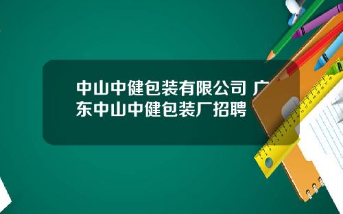 中山中健包装有限公司 广东中山中健包装厂招聘