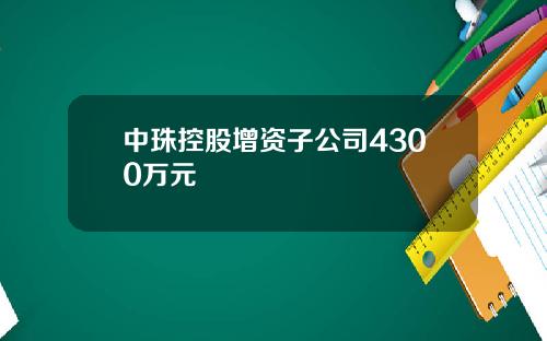 中珠控股增资子公司4300万元