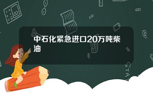 中石化紧急进口20万吨柴油