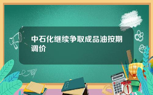 中石化继续争取成品油按期调价