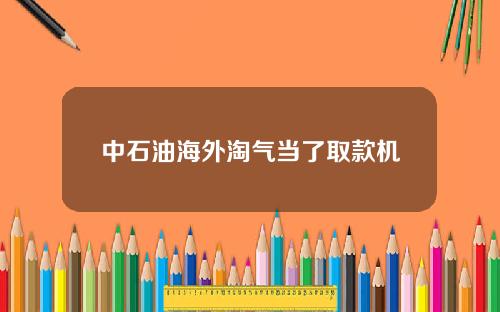 中石油海外淘气当了取款机