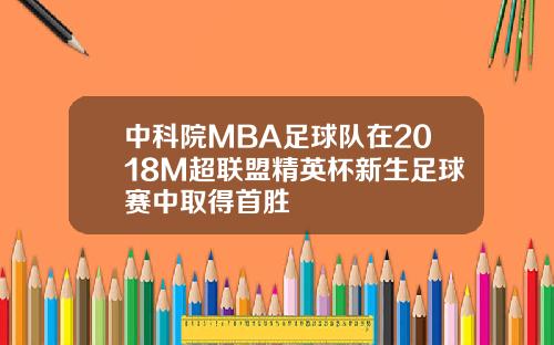 中科院MBA足球队在2018M超联盟精英杯新生足球赛中取得首胜