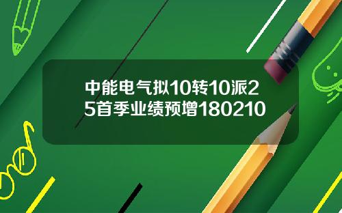 中能电气拟10转10派25首季业绩预增180210