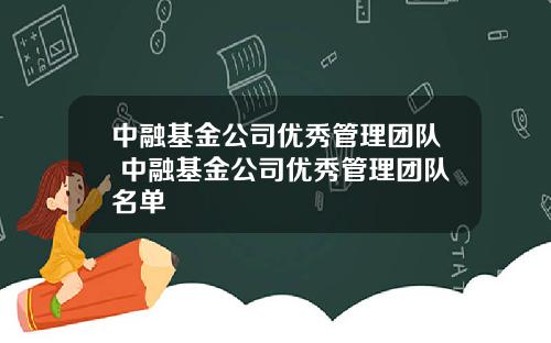 中融基金公司优秀管理团队 中融基金公司优秀管理团队名单