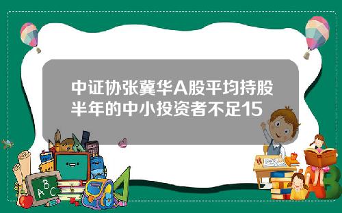 中证协张冀华A股平均持股半年的中小投资者不足15