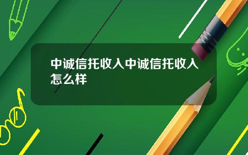 中诚信托收入中诚信托收入怎么样