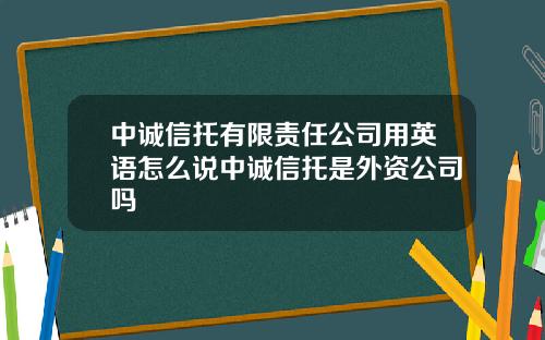 中诚信托有限责任公司用英语怎么说中诚信托是外资公司吗