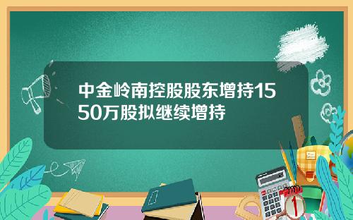 中金岭南控股股东增持1550万股拟继续增持