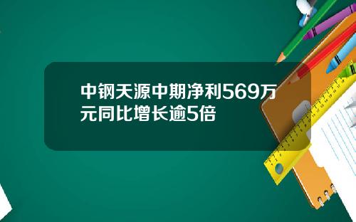 中钢天源中期净利569万元同比增长逾5倍