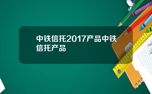 中铁信托2017产品中铁信托产品