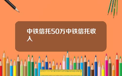 中铁信托50万中铁信托收入