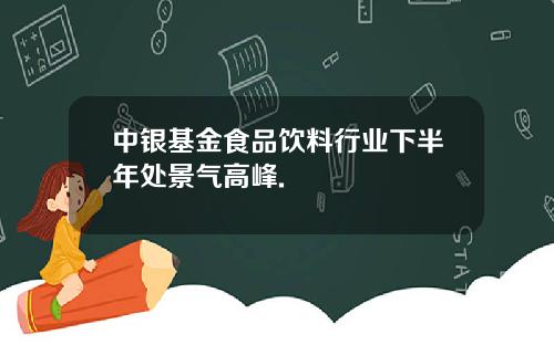 中银基金食品饮料行业下半年处景气高峰.