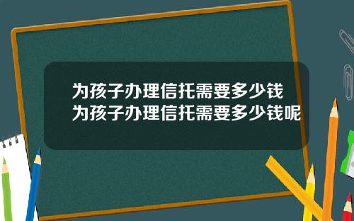 为孩子办理信托需要多少钱为孩子办理信托需要多少钱呢