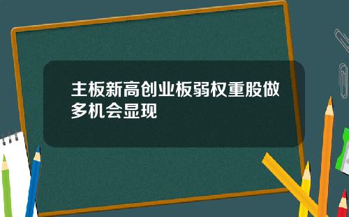 主板新高创业板弱权重股做多机会显现