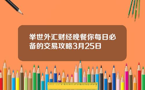 举世外汇财经晚餐你每日必备的交易攻略3月25日