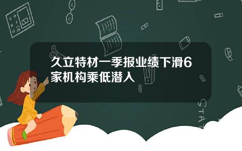 久立特材一季报业绩下滑6家机构乘低潜入