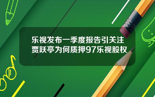 乐视发布一季度报告引关注贾跃亭为何质押97乐视股权