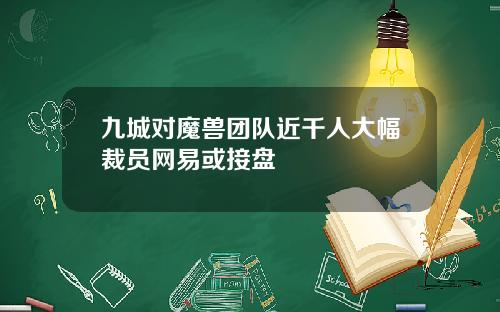 九城对魔兽团队近千人大幅裁员网易或接盘