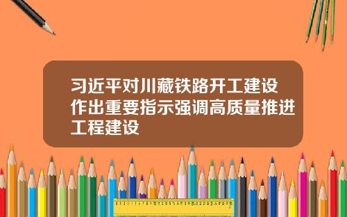 习近平对川藏铁路开工建设作出重要指示强调高质量推进工程建设