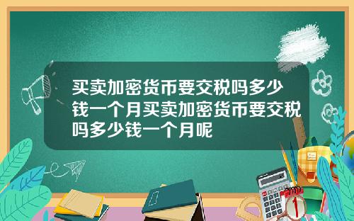 买卖加密货币要交税吗多少钱一个月买卖加密货币要交税吗多少钱一个月呢