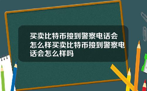 买卖比特币接到警察电话会怎么样买卖比特币接到警察电话会怎么样吗