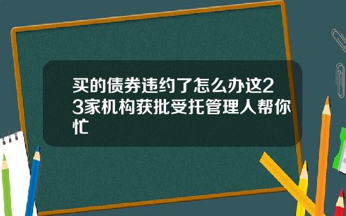 买的债券违约了怎么办这23家机构获批受托管理人帮你忙