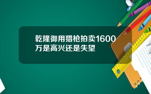 乾隆御用猎枪拍卖1600万是高兴还是失望