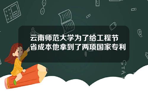 云南师范大学为了给工程节省成本他拿到了两项国家专利