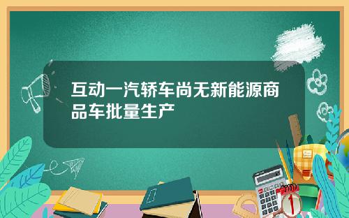 互动一汽轿车尚无新能源商品车批量生产