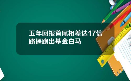 五年回报首尾相差达17倍路遥跑出基金白马