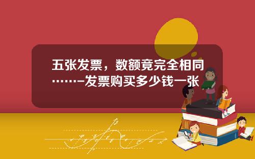 五张发票，数额竟完全相同……-发票购买多少钱一张