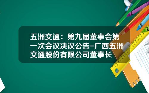 五洲交通：第九届董事会第一次会议决议公告-广西五洲交通股份有限公司董事长