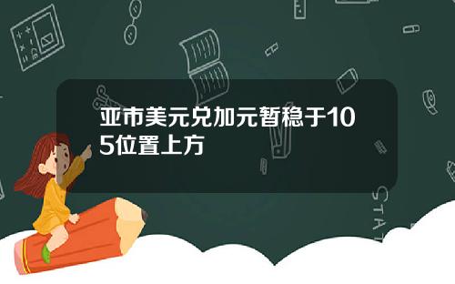 亚市美元兑加元暂稳于105位置上方