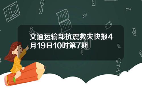 交通运输部抗震救灾快报4月19日10时第7期