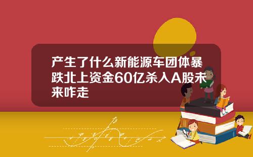 产生了什么新能源车团体暴跌北上资金60亿杀入A股未来咋走