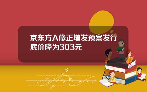 京东方A修正增发预案发行底价降为303元