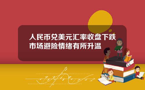 人民币兑美元汇率收盘下跌市场避险情绪有所升温