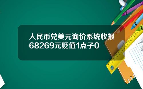 人民币兑美元询价系统收报68269元贬值1点子0