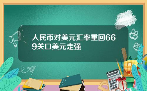 人民币对美元汇率重回669关口美元走强