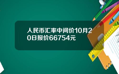 人民币汇率中间价10月20日报价66754元