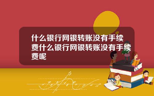 什么银行网银转账没有手续费什么银行网银转账没有手续费呢