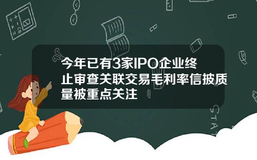 今年已有3家IPO企业终止审查关联交易毛利率信披质量被重点关注