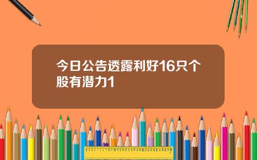 今日公告透露利好16只个股有潜力1