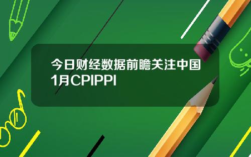 今日财经数据前瞻关注中国1月CPIPPI