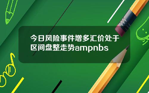 今日风险事件增多汇价处于区间盘整走势ampnbs