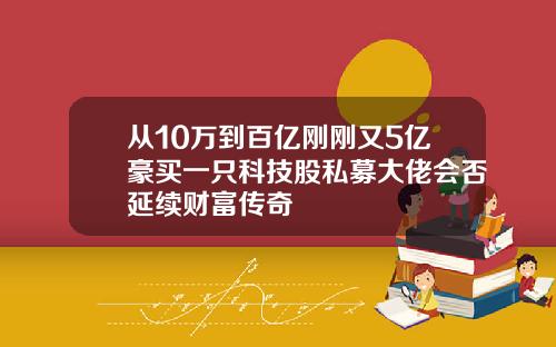 从10万到百亿刚刚又5亿豪买一只科技股私募大佬会否延续财富传奇