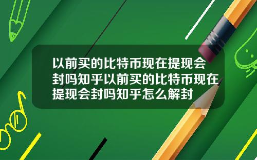 以前买的比特币现在提现会封吗知乎以前买的比特币现在提现会封吗知乎怎么解封