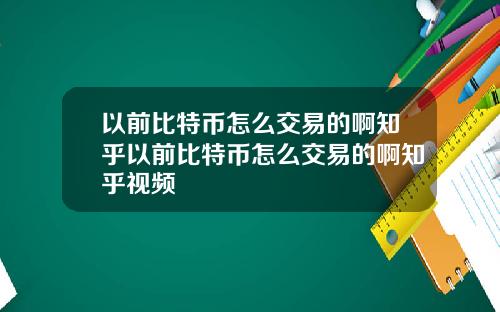 以前比特币怎么交易的啊知乎以前比特币怎么交易的啊知乎视频