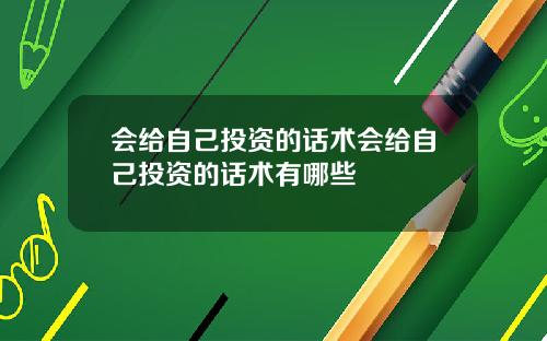 会给自己投资的话术会给自己投资的话术有哪些